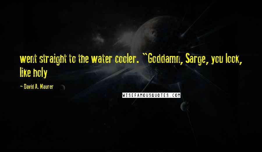 David A. Maurer Quotes: went straight to the water cooler. "Goddamn, Sarge, you look, like holy