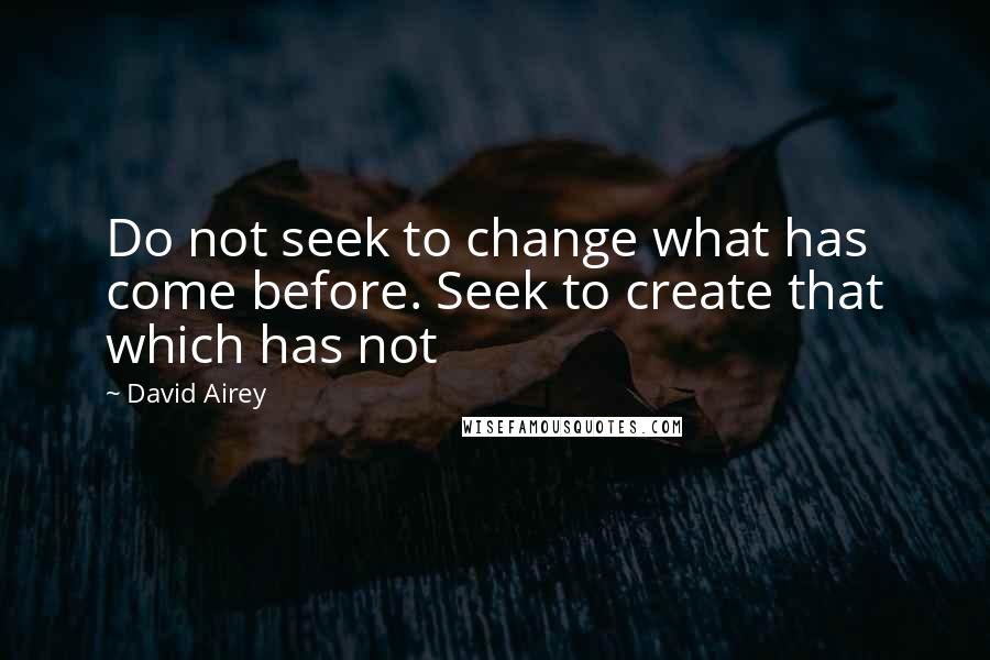 David Airey Quotes: Do not seek to change what has come before. Seek to create that which has not