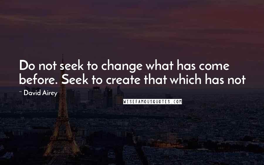 David Airey Quotes: Do not seek to change what has come before. Seek to create that which has not