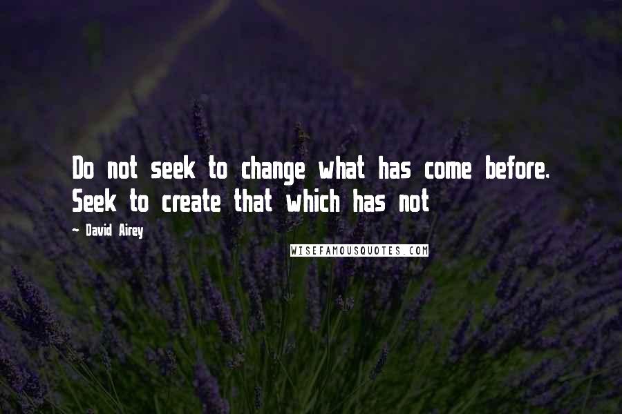 David Airey Quotes: Do not seek to change what has come before. Seek to create that which has not