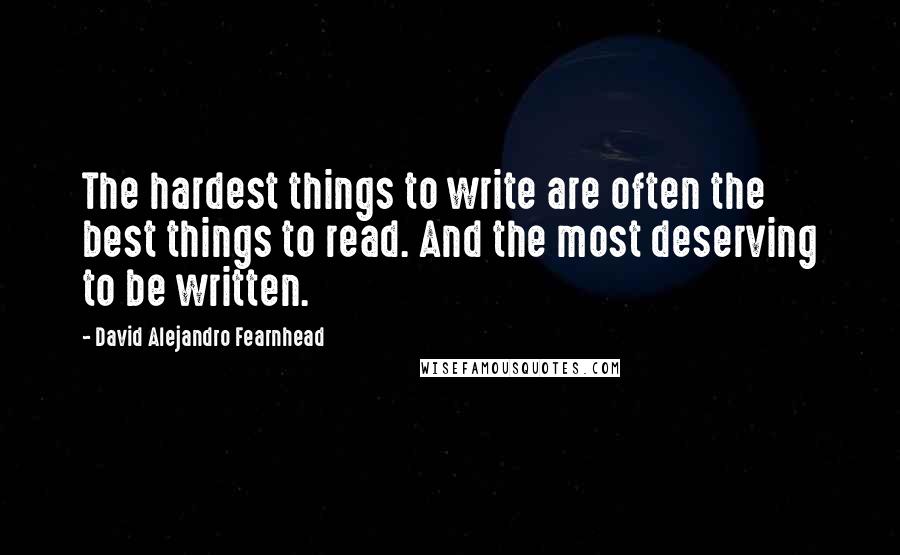 David Alejandro Fearnhead Quotes: The hardest things to write are often the best things to read. And the most deserving to be written.