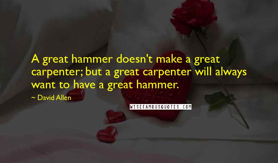 David Allen Quotes: A great hammer doesn't make a great carpenter; but a great carpenter will always want to have a great hammer.