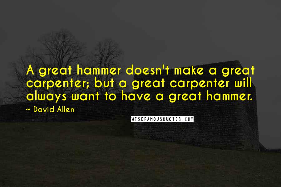 David Allen Quotes: A great hammer doesn't make a great carpenter; but a great carpenter will always want to have a great hammer.