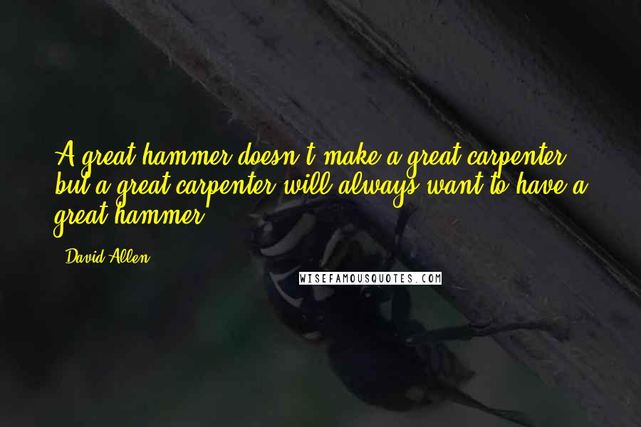 David Allen Quotes: A great hammer doesn't make a great carpenter; but a great carpenter will always want to have a great hammer.