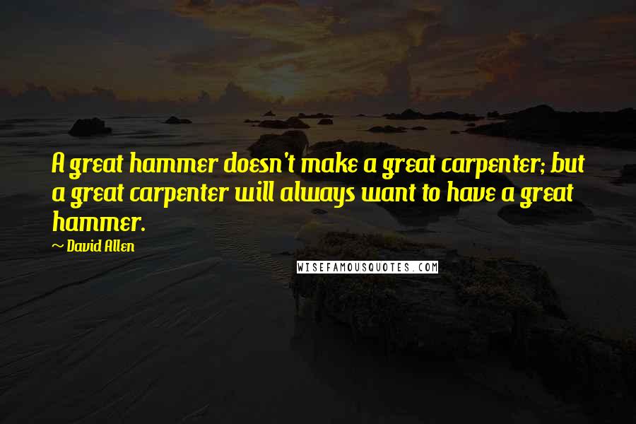 David Allen Quotes: A great hammer doesn't make a great carpenter; but a great carpenter will always want to have a great hammer.