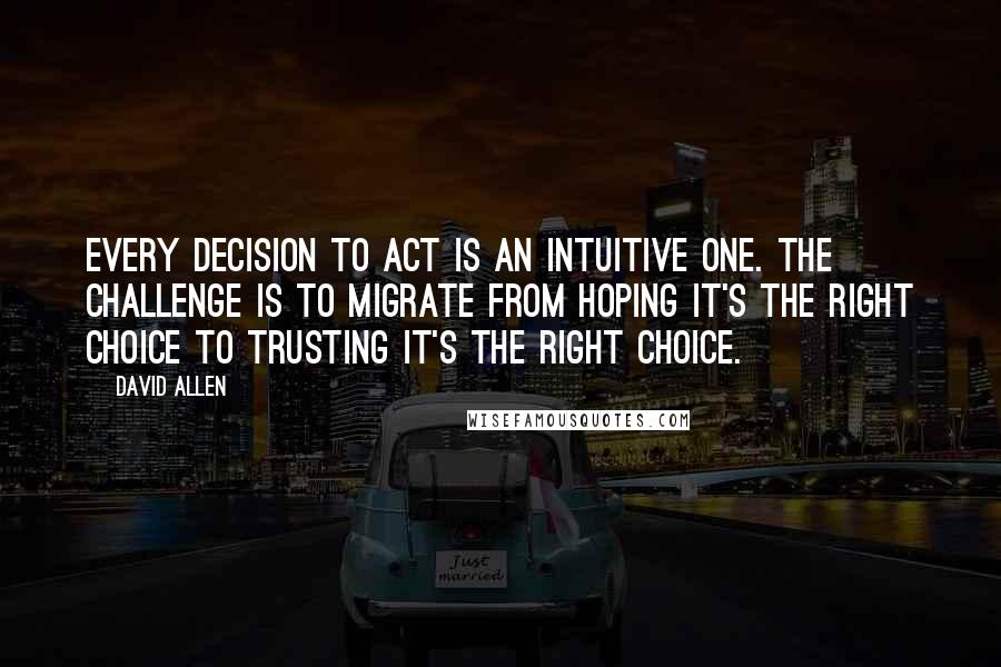 David Allen Quotes: Every decision to act is an intuitive one. The challenge is to migrate from hoping it's the right choice to trusting it's the right choice.