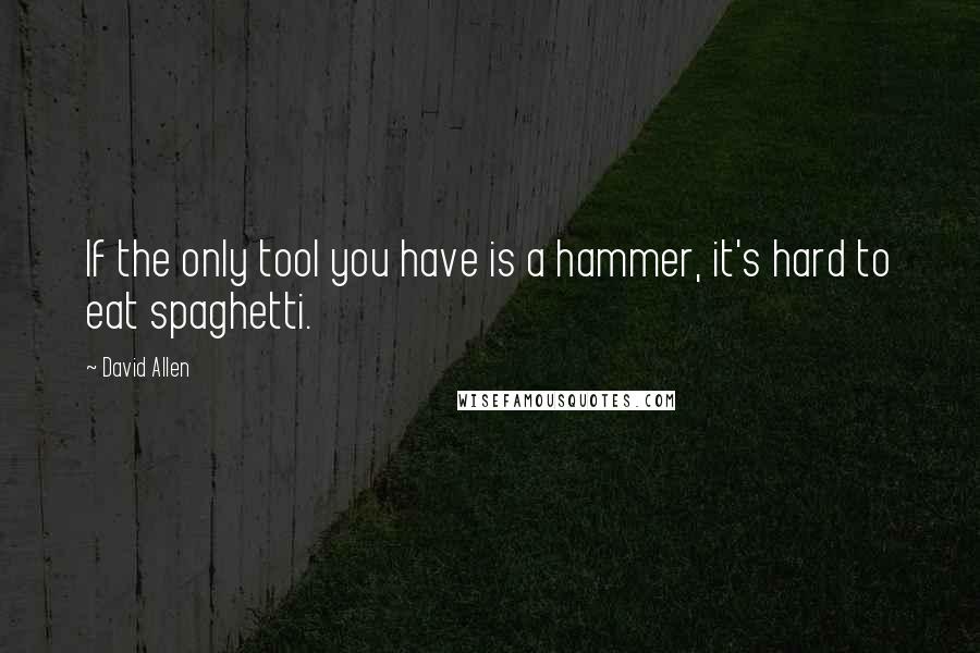 David Allen Quotes: If the only tool you have is a hammer, it's hard to eat spaghetti.