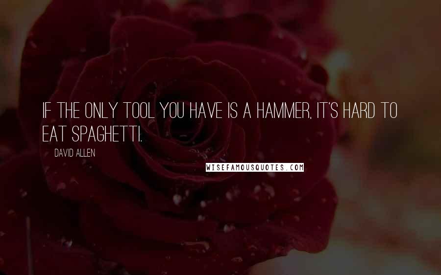 David Allen Quotes: If the only tool you have is a hammer, it's hard to eat spaghetti.