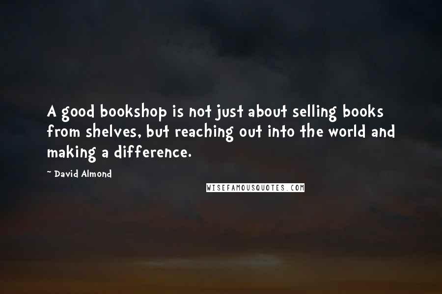 David Almond Quotes: A good bookshop is not just about selling books from shelves, but reaching out into the world and making a difference.