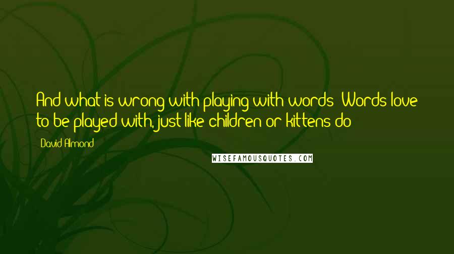 David Almond Quotes: And what is wrong with playing with words? Words love to be played with, just like children or kittens do!