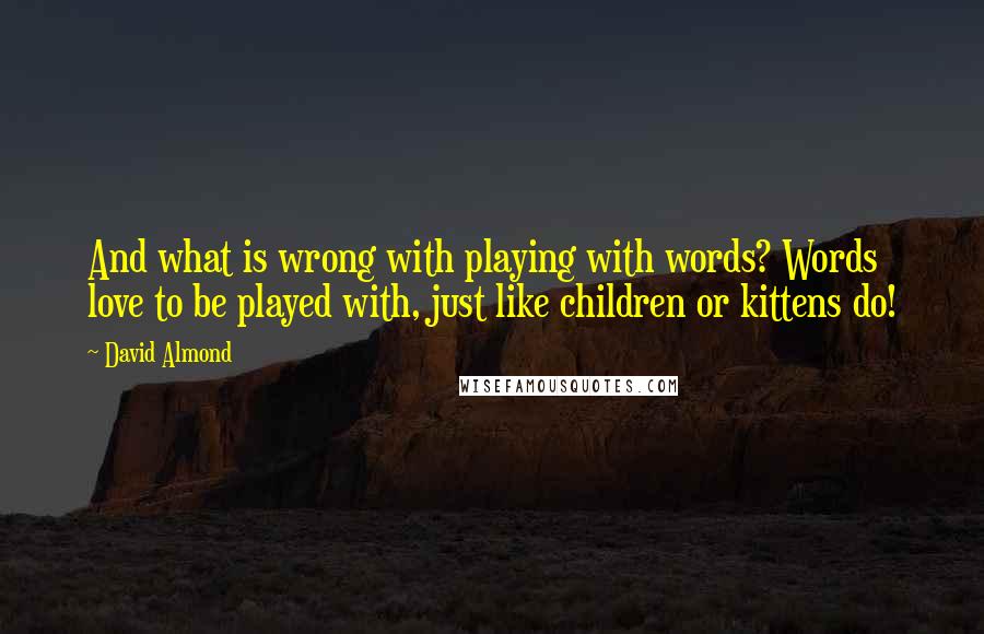 David Almond Quotes: And what is wrong with playing with words? Words love to be played with, just like children or kittens do!