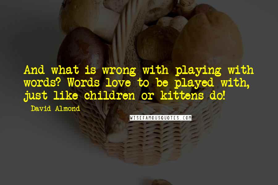 David Almond Quotes: And what is wrong with playing with words? Words love to be played with, just like children or kittens do!