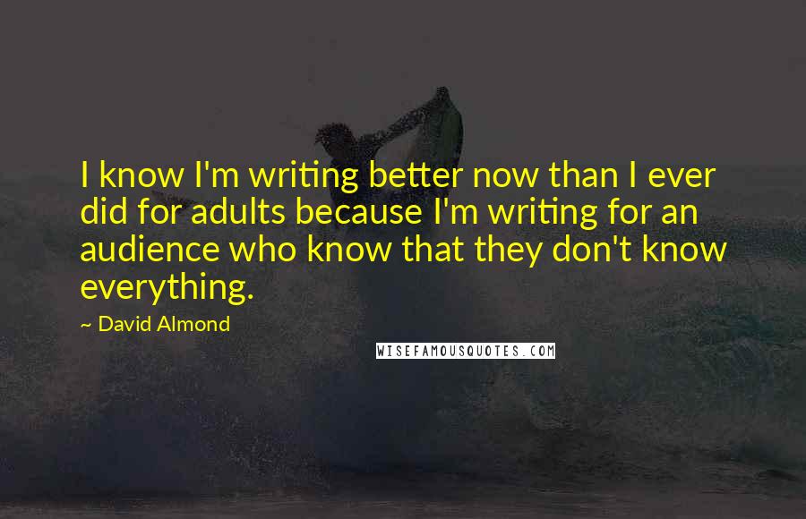 David Almond Quotes: I know I'm writing better now than I ever did for adults because I'm writing for an audience who know that they don't know everything.