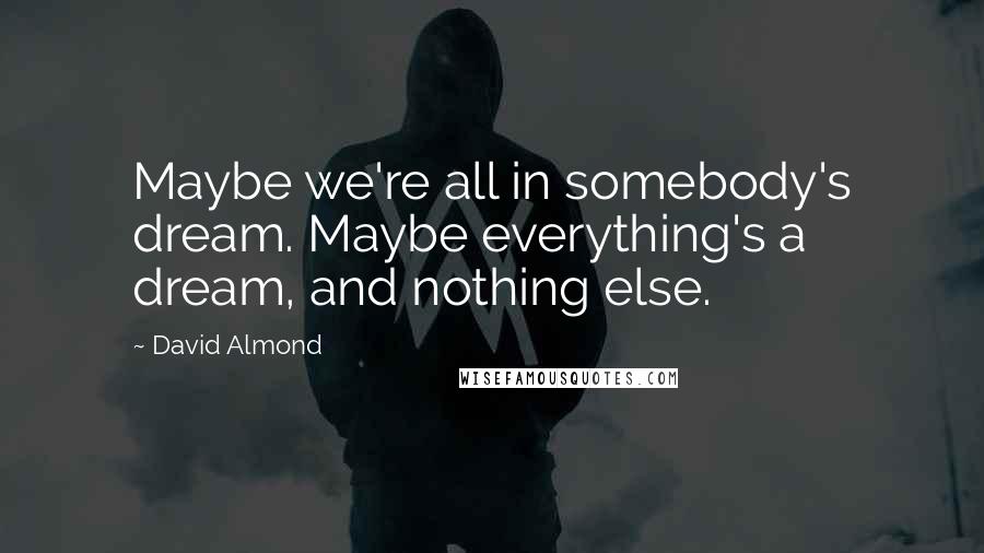 David Almond Quotes: Maybe we're all in somebody's dream. Maybe everything's a dream, and nothing else.