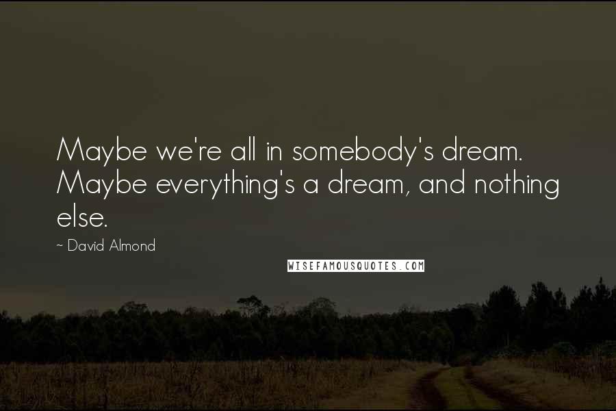 David Almond Quotes: Maybe we're all in somebody's dream. Maybe everything's a dream, and nothing else.