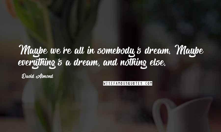 David Almond Quotes: Maybe we're all in somebody's dream. Maybe everything's a dream, and nothing else.