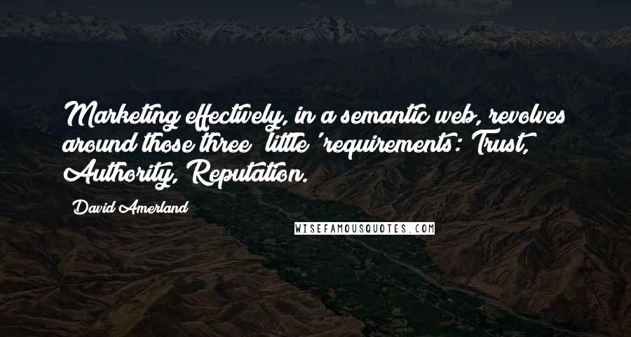 David Amerland Quotes: Marketing effectively, in a semantic web, revolves around those three 'little' requirements: Trust, Authority, Reputation.