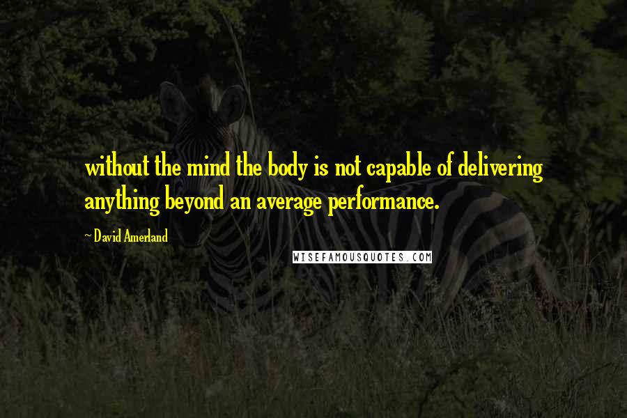 David Amerland Quotes: without the mind the body is not capable of delivering anything beyond an average performance.