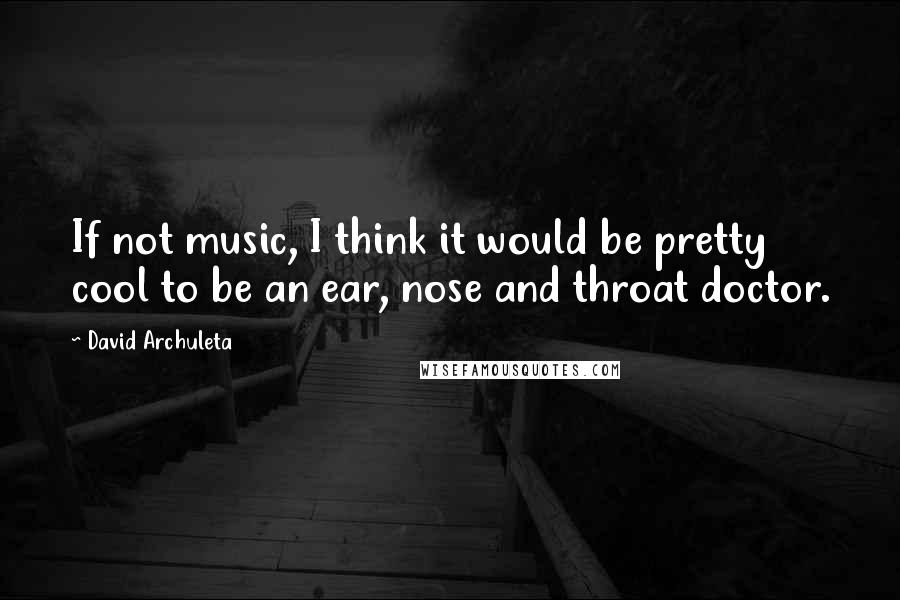 David Archuleta Quotes: If not music, I think it would be pretty cool to be an ear, nose and throat doctor.