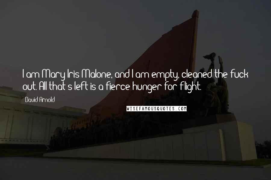 David Arnold Quotes: I am Mary Iris Malone, and I am empty, cleaned the fuck out. All that's left is a fierce hunger for flight.
