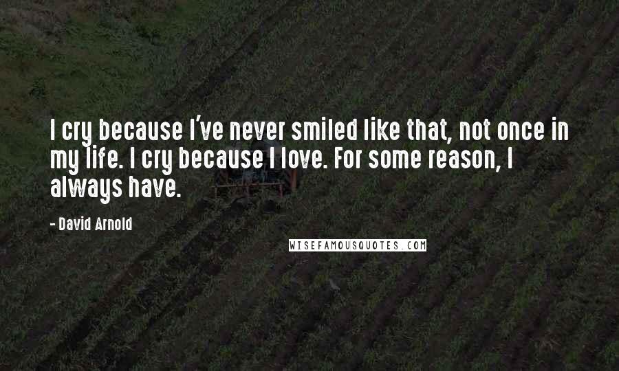 David Arnold Quotes: I cry because I've never smiled like that, not once in my life. I cry because I love. For some reason, I always have.