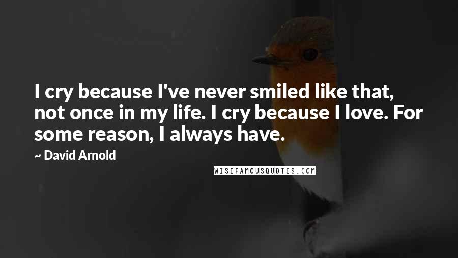 David Arnold Quotes: I cry because I've never smiled like that, not once in my life. I cry because I love. For some reason, I always have.