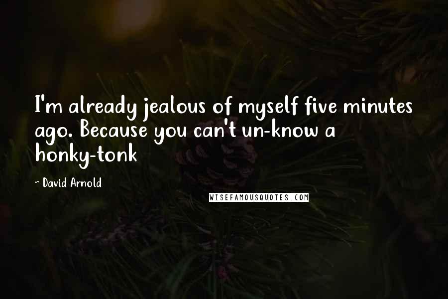 David Arnold Quotes: I'm already jealous of myself five minutes ago. Because you can't un-know a honky-tonk