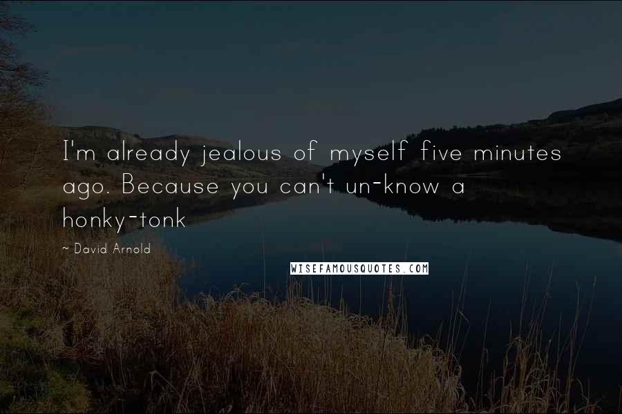 David Arnold Quotes: I'm already jealous of myself five minutes ago. Because you can't un-know a honky-tonk