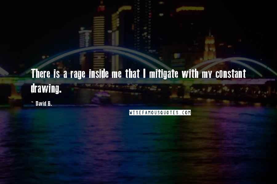 David B. Quotes: There is a rage inside me that I mitigate with my constant drawing.