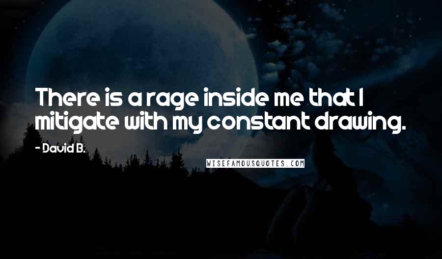 David B. Quotes: There is a rage inside me that I mitigate with my constant drawing.