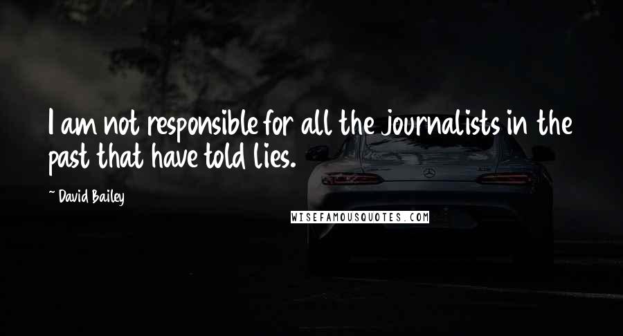 David Bailey Quotes: I am not responsible for all the journalists in the past that have told lies.