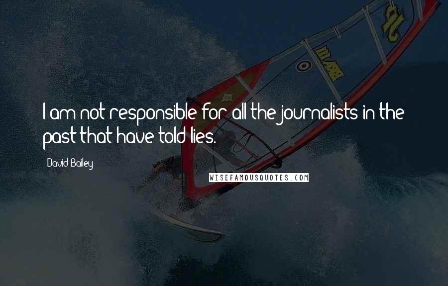 David Bailey Quotes: I am not responsible for all the journalists in the past that have told lies.