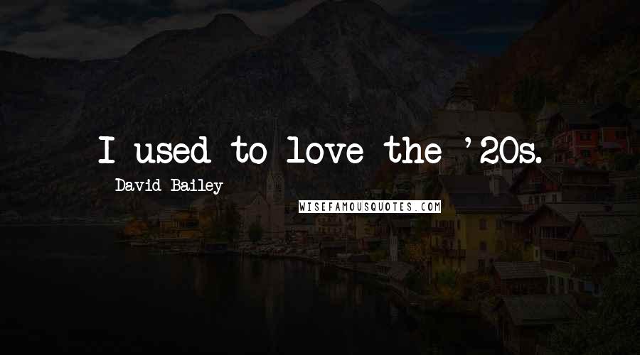 David Bailey Quotes: I used to love the '20s.