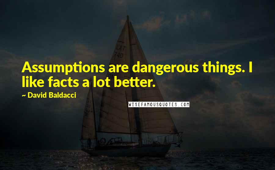 David Baldacci Quotes: Assumptions are dangerous things. I like facts a lot better.