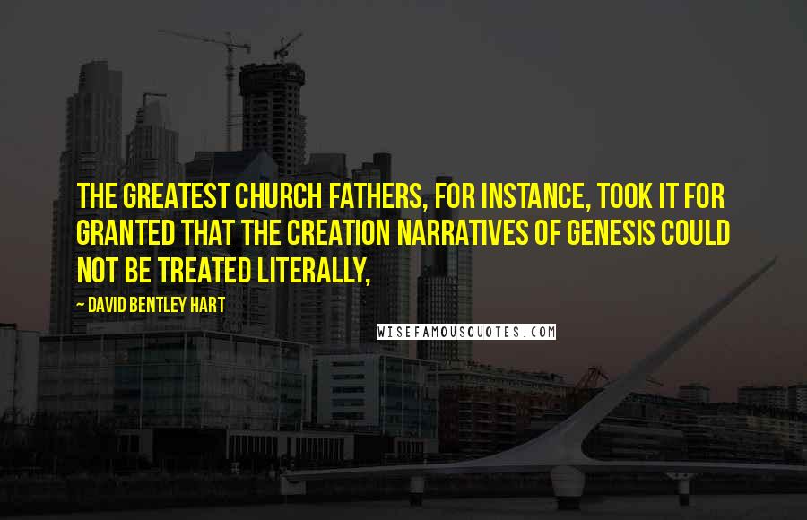 David Bentley Hart Quotes: The greatest Church Fathers, for instance, took it for granted that the creation narratives of Genesis could not be treated literally,