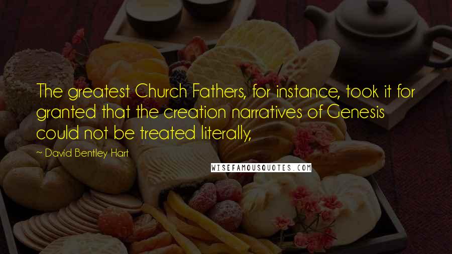 David Bentley Hart Quotes: The greatest Church Fathers, for instance, took it for granted that the creation narratives of Genesis could not be treated literally,