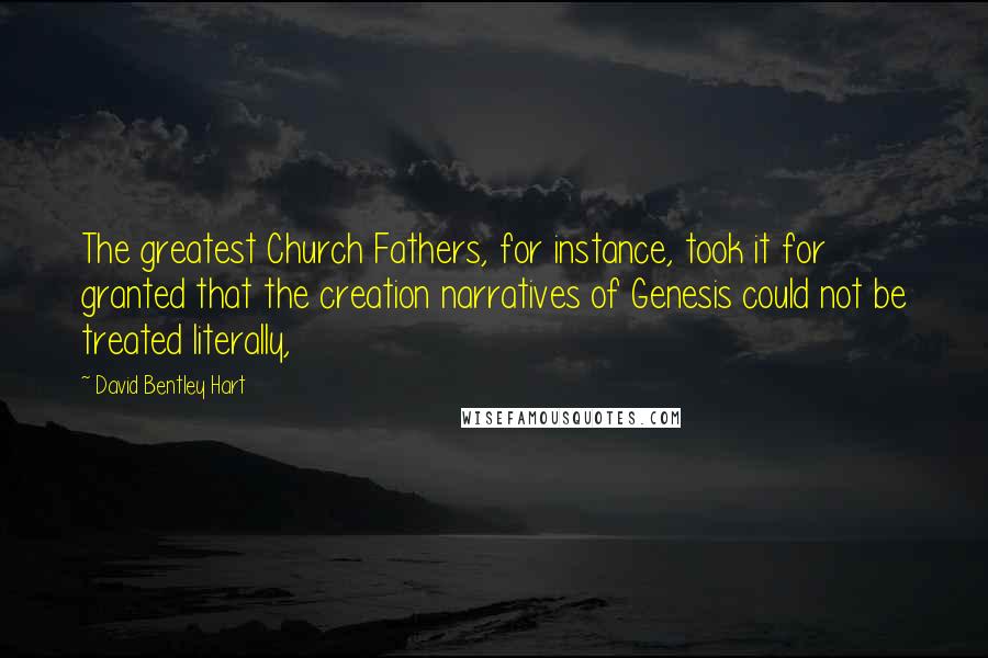 David Bentley Hart Quotes: The greatest Church Fathers, for instance, took it for granted that the creation narratives of Genesis could not be treated literally,