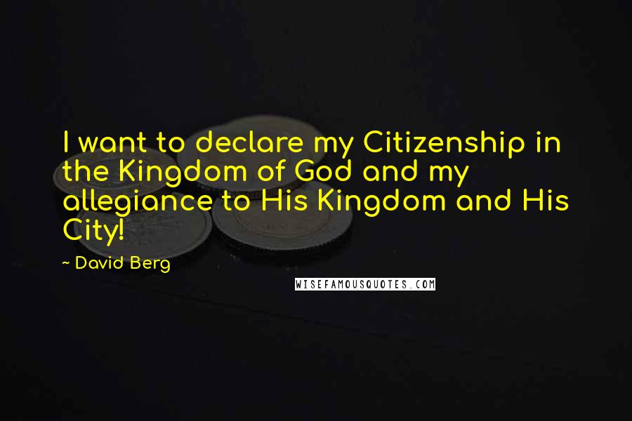 David Berg Quotes: I want to declare my Citizenship in the Kingdom of God and my allegiance to His Kingdom and His City!