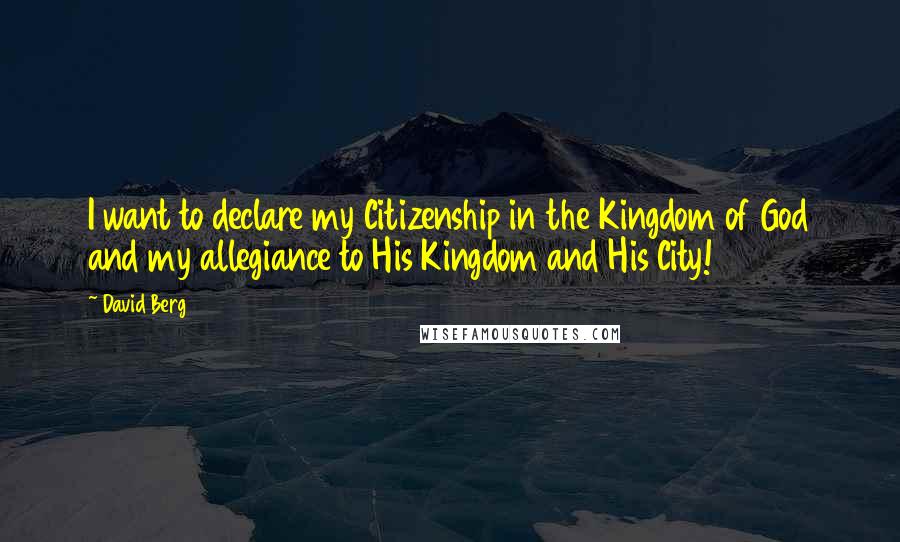 David Berg Quotes: I want to declare my Citizenship in the Kingdom of God and my allegiance to His Kingdom and His City!