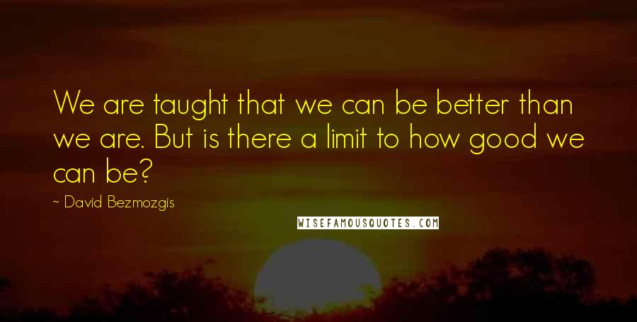 David Bezmozgis Quotes: We are taught that we can be better than we are. But is there a limit to how good we can be?