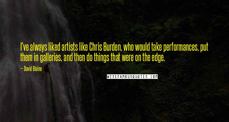 David Blaine Quotes: I've always liked artists like Chris Burden, who would take performances, put them in galleries, and then do things that were on the edge.