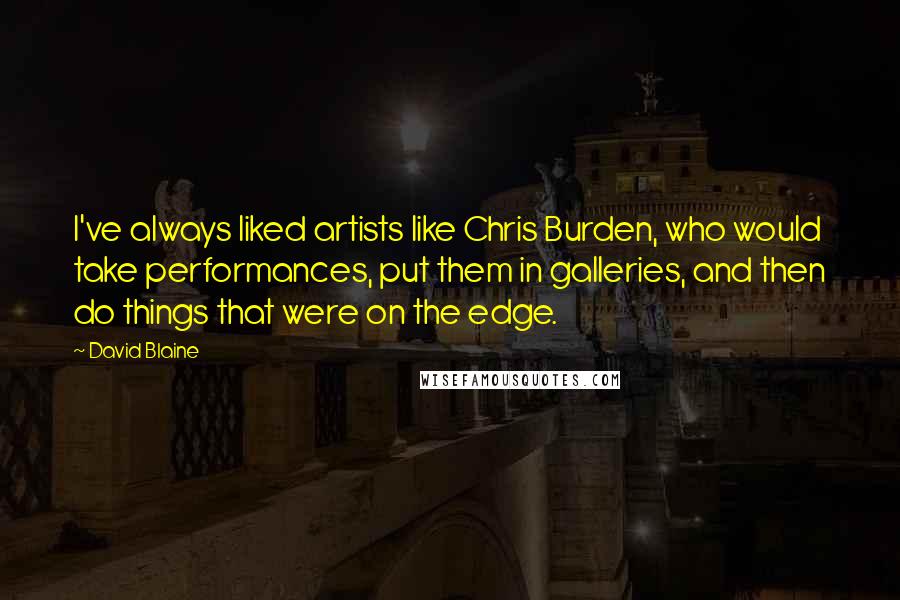 David Blaine Quotes: I've always liked artists like Chris Burden, who would take performances, put them in galleries, and then do things that were on the edge.