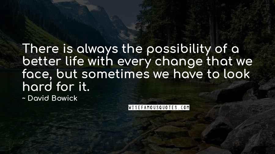 David Bowick Quotes: There is always the possibility of a better life with every change that we face, but sometimes we have to look hard for it.