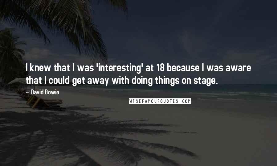 David Bowie Quotes: I knew that I was 'interesting' at 18 because I was aware that I could get away with doing things on stage.