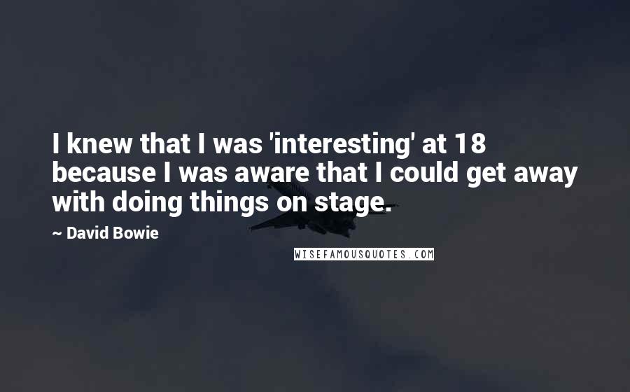 David Bowie Quotes: I knew that I was 'interesting' at 18 because I was aware that I could get away with doing things on stage.