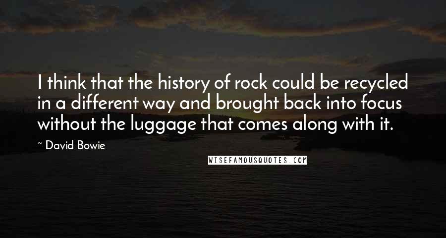 David Bowie Quotes: I think that the history of rock could be recycled in a different way and brought back into focus without the luggage that comes along with it.