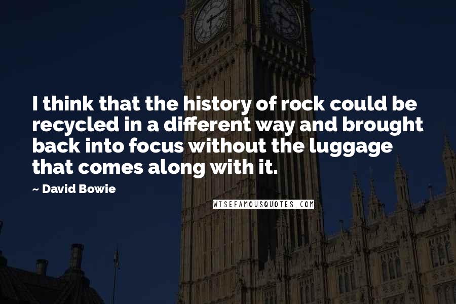 David Bowie Quotes: I think that the history of rock could be recycled in a different way and brought back into focus without the luggage that comes along with it.