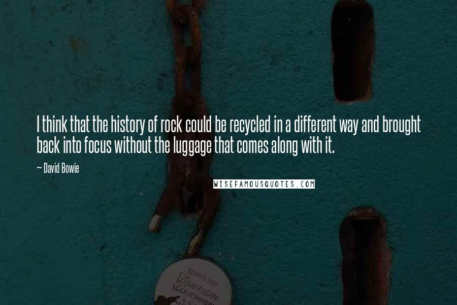 David Bowie Quotes: I think that the history of rock could be recycled in a different way and brought back into focus without the luggage that comes along with it.