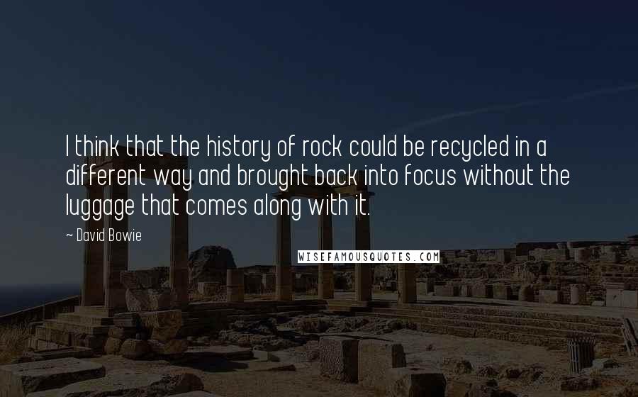 David Bowie Quotes: I think that the history of rock could be recycled in a different way and brought back into focus without the luggage that comes along with it.