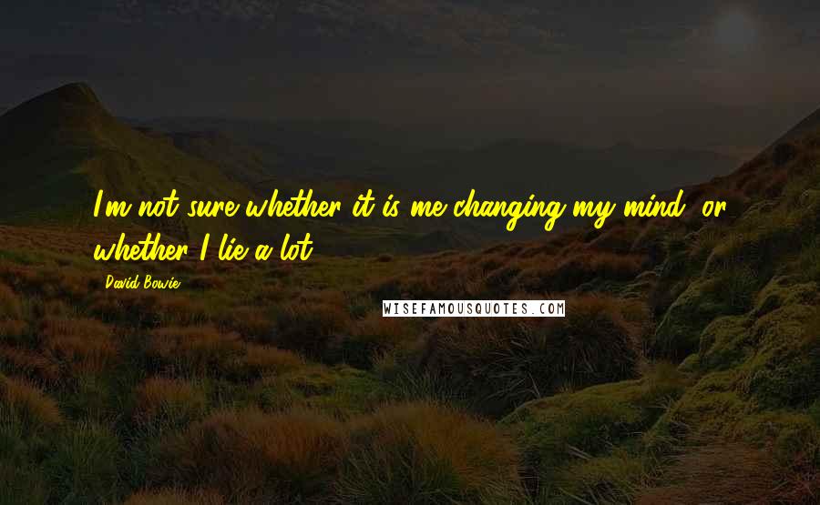 David Bowie Quotes: I'm not sure whether it is me changing my mind, or whether I lie a lot.